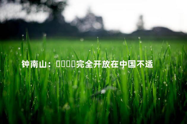 钟南山：完全开放在中国不适用